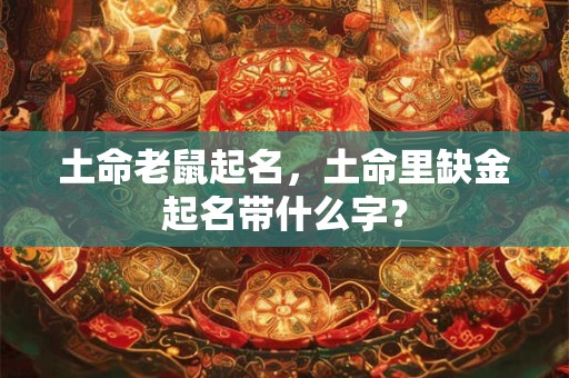 土命老鼠起名，土命里缺金起名带什么字？