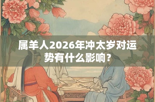 属羊人2026年冲太岁对运势有什么影响？