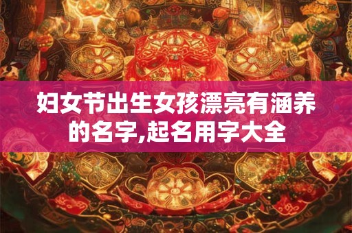 妇女节出生女孩漂亮有涵养的名字,起名用字大全 妇女节出生女孩漂亮有涵养的名字,起名用字大全
