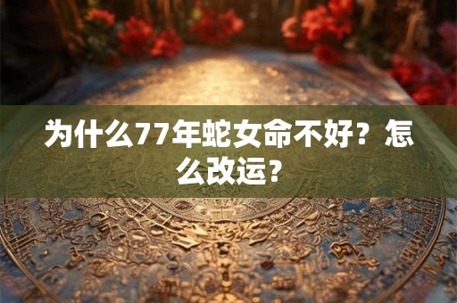 为什么77年蛇女命不好？怎么改运？