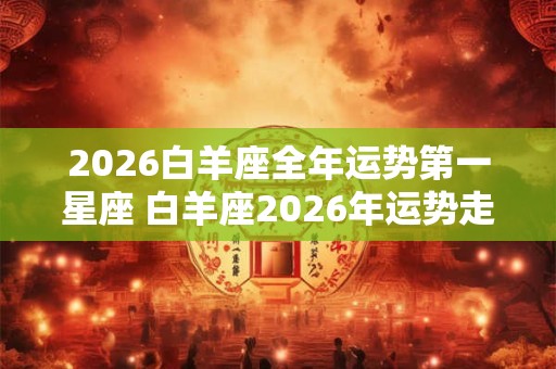 2026白羊座全年运势第一星座 白羊座2026年运势走向