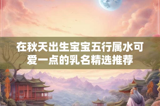 在秋天出生宝宝五行属水可爱一点的乳名精选推荐