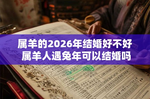 属羊的2026年结婚好不好 属羊人遇兔年可以结婚吗 属羊的2026年结婚好不好 属羊人遇兔年可以结婚吗