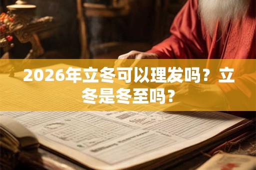 2026年立冬可以理发吗？立冬是冬至吗？