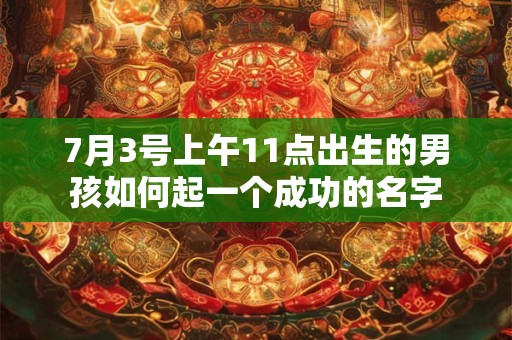 7月3号上午11点出生的男孩如何起一个成功的名字 7月3号上午11点出生的男孩如何起一个成功的名字
