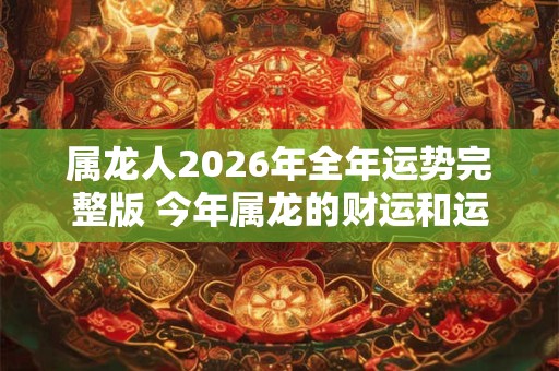 属龙人2026年全年运势完整版 今年属龙的财运和运气如何2026