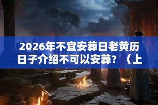 2026年不宜安葬日老黄历日子介绍不可以安葬？（上半年1~6月）