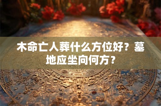 木命亡人葬什么方位好？墓地应坐向何方？