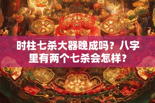 时柱七杀大器晚成吗？八字里有两个七杀会怎样？