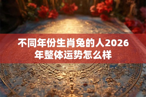 不同年份生肖兔的人2026年整体运势怎么样
