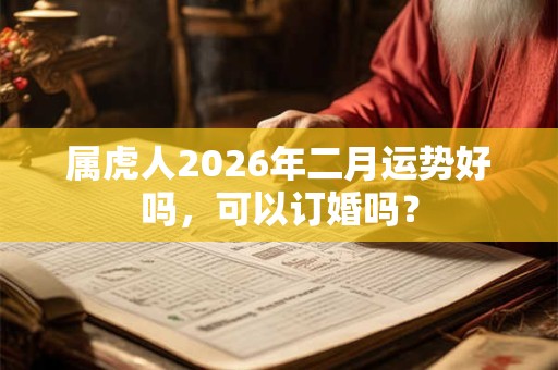 属虎人2026年二月运势好吗，可以订婚吗？