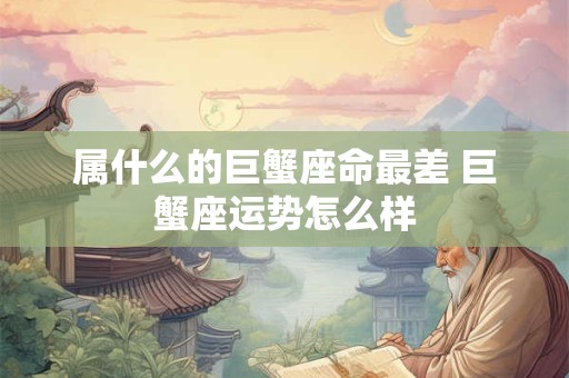 属什么的巨蟹座命最差 巨蟹座运势怎么样