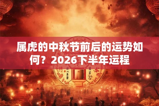 属虎的中秋节前后的运势如何？2026下半年运程
