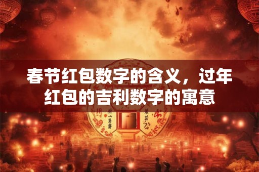 春节红包数字的含义，过年红包的吉利数字的寓意