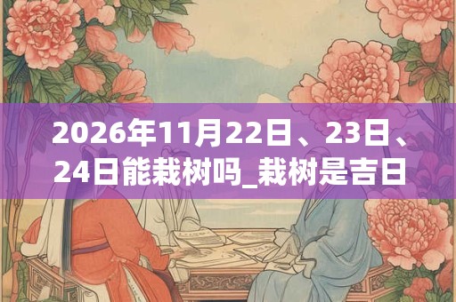 2026年11月22日、23日、24日能栽树吗_栽树是吉日吗