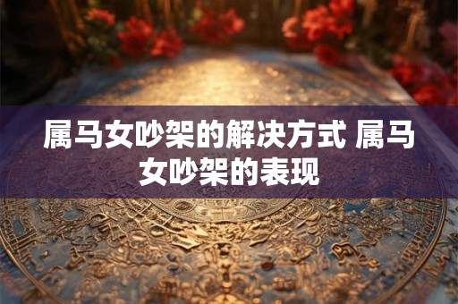 属马女吵架的解决方式 属马女吵架的表现 属马女吵架的解决方式 属马女吵架的表现