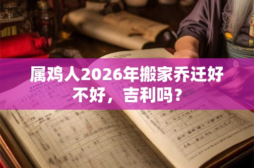 属鸡人2026年搬家乔迁好不好，吉利吗？
