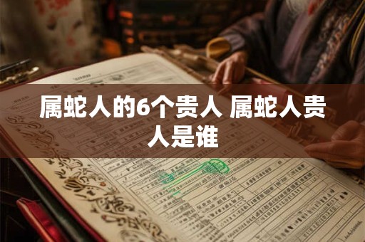 属蛇人的6个贵人 属蛇人贵人是谁