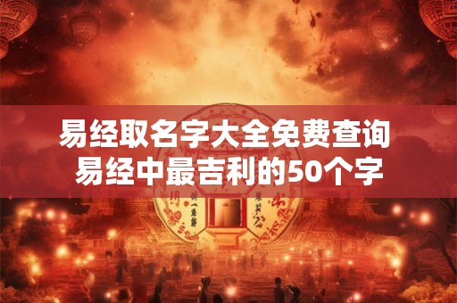 易经取名字大全免费查询 易经中最吉利的50个字