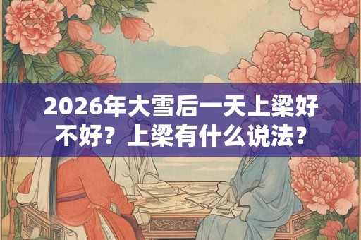 2026年大雪后一天上梁好不好？上梁有什么说法？