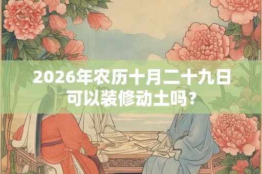 2026年农历十月二十九日可以装修动土吗？