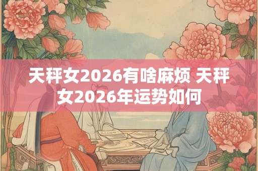 天秤女2026有啥麻烦 天秤女2026年运势如何