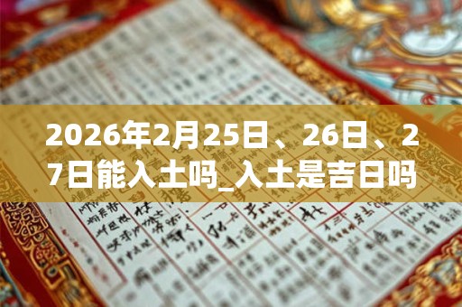 2026年2月25日、26日、27日能入土吗_入土是吉日吗