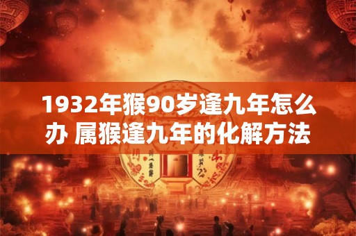 1932年猴90岁逢九年怎么办 属猴逢九年的化解方法