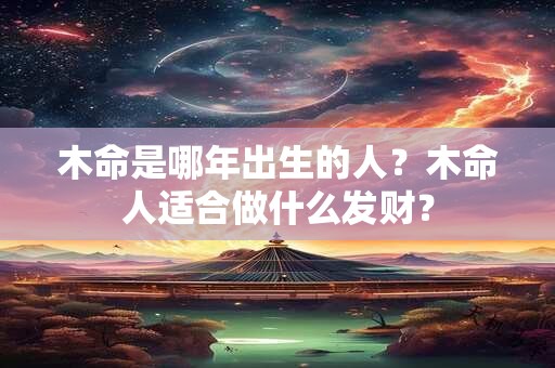 木命是哪年出生的人?木命人适合做什么发财? 木命是哪年出生的人?木命人适合做什么发财?
