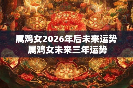 属鸡女2026年后未来运势 属鸡女未来三年运势 属鸡女2026年后未来运势 属鸡女未来三年运势