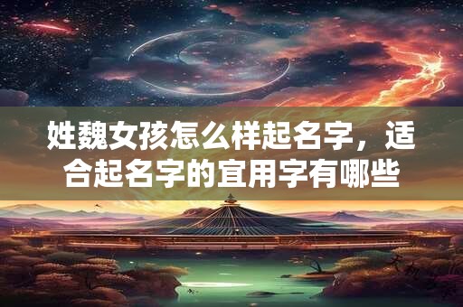 姓魏女孩怎么样起名字，适合起名字的宜用字有哪些