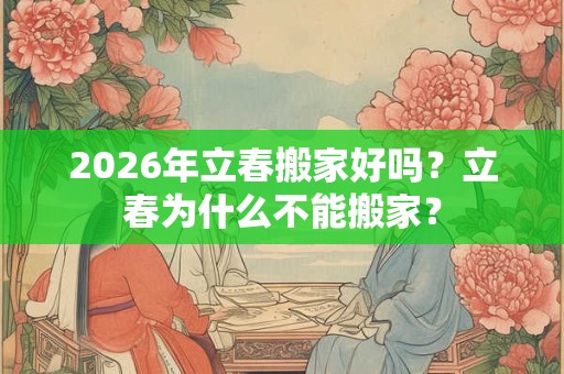 2026年立春搬家好吗？立春为什么不能搬家？