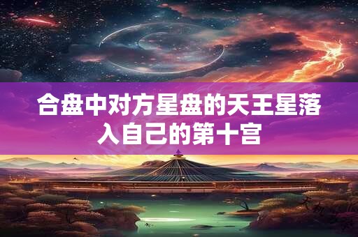 合盘中对方星盘的天王星落入自己的第十宫 合盘中对方星盘的天王星落入自己的第十宫