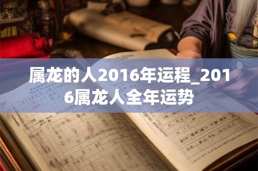 属龙的人2016年运程_2016属龙人全年运势