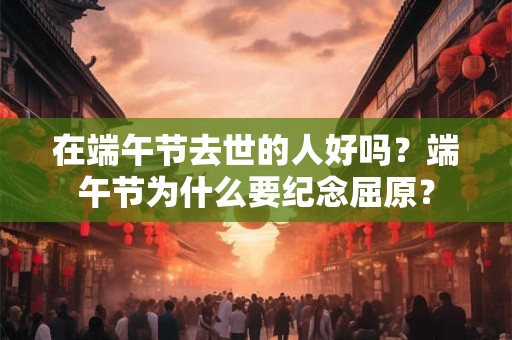 在端午节去世的人好吗？端午节为什么要纪念屈原？