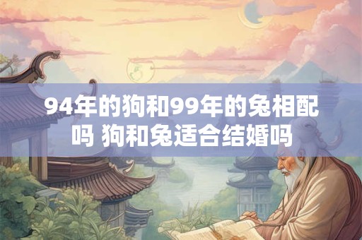 94年的狗和99年的兔相配吗 狗和兔适合结婚吗