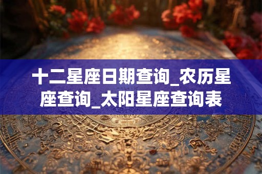 十二星座日期查询_农历星座查询_太阳星座查询表