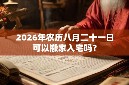 2026年农历八月二十一日可以搬家入宅吗？