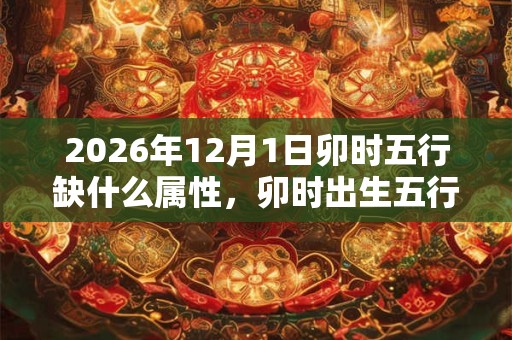 2026年12月1日卯时五行缺什么属性，卯时出生五行缺什么
