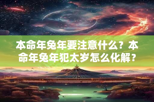 本命年兔年要注意什么？本命年兔年犯太岁怎么化解？