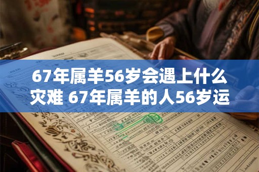 67年属羊56岁会遇上什么灾难 67年属羊的人56岁运势怎么样
