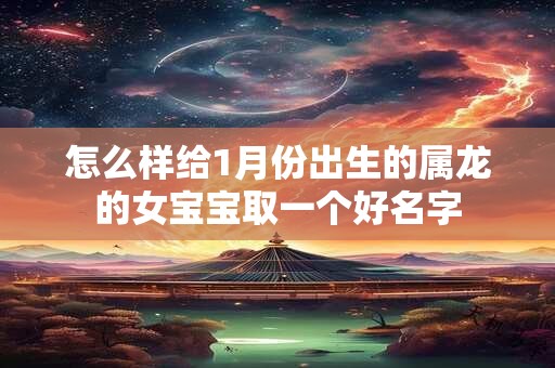 怎么样给1月份出生的属龙的女宝宝取一个好名字