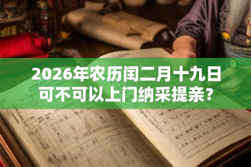 2026年农历闰二月十九日可不可以上门纳采提亲？