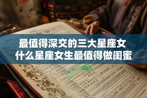 最值得深交的三大星座女 什么星座女生最值得做闺蜜 最值得深交的三大星座女 什么星座女生最值得做闺蜜