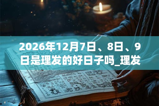 2026年12月7日、8日、9日是理发的好日子吗_理发可以吗