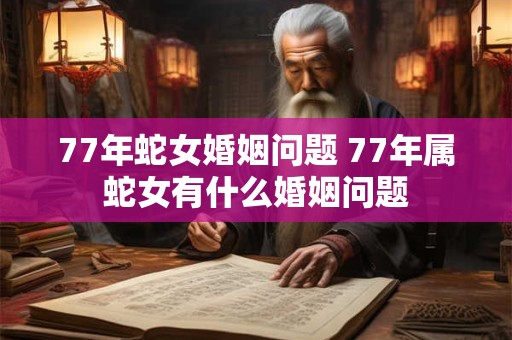 77年蛇女婚姻问题 77年属蛇女有什么婚姻问题