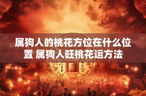 属狗人的桃花方位在什么位置 属狗人旺桃花运方法