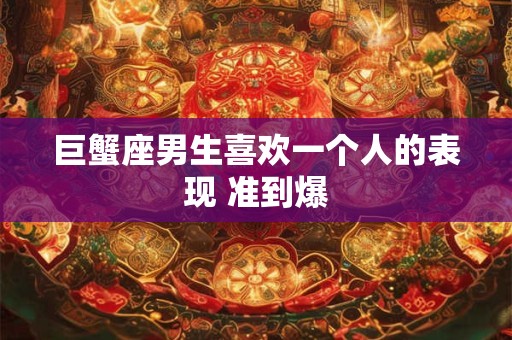 巨蟹座男生喜欢一个人的表现 准到爆