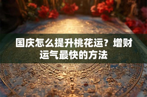 国庆怎么提升桃花运？增财运气最快的方法