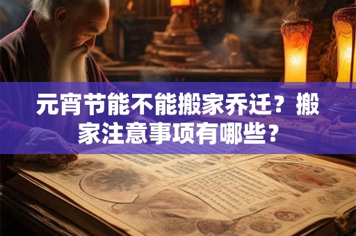 元宵节能不能搬家乔迁？搬家注意事项有哪些？